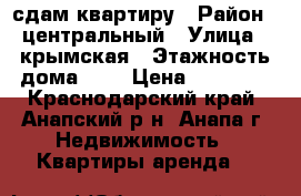 сдам квартиру › Район ­ центральный › Улица ­ крымская › Этажность дома ­ 5 › Цена ­ 10 000 - Краснодарский край, Анапский р-н, Анапа г. Недвижимость » Квартиры аренда   